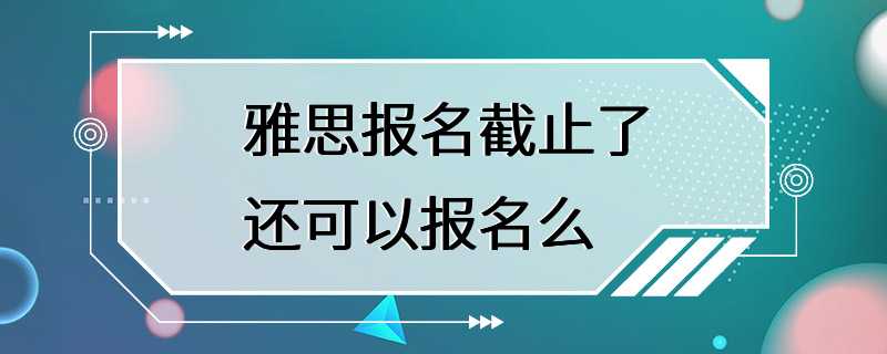 雅思报名截止了还可以报名么