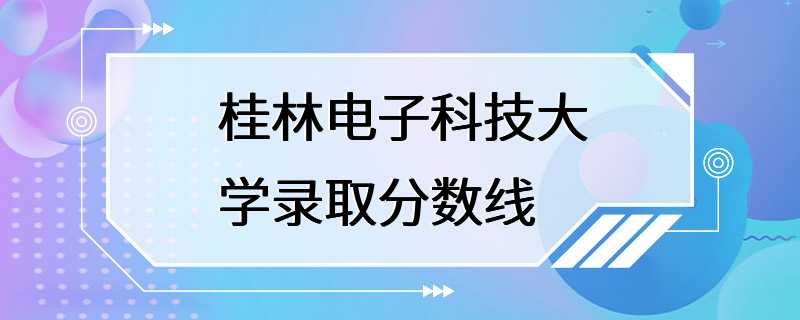 桂林电子科技大学录取分数线