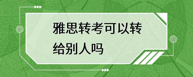 雅思转考可以转给别人吗