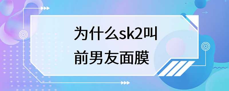 为什么sk2叫前男友面膜