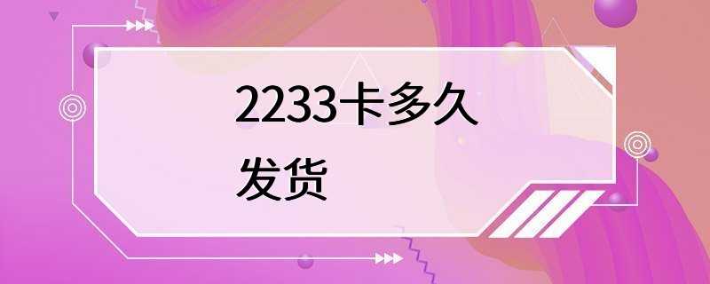 2233卡多久发货