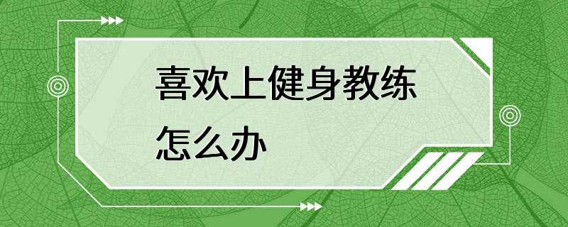 喜欢上健身教练怎么办