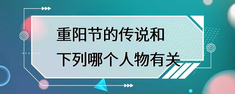 重阳节的传说和下列哪个人物有关