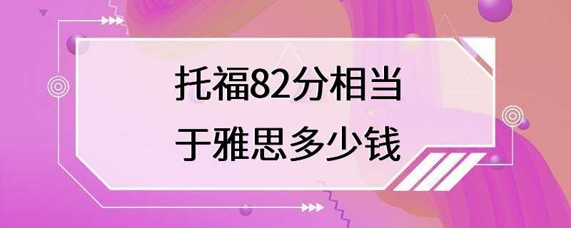 托福82分相当于雅思多少钱