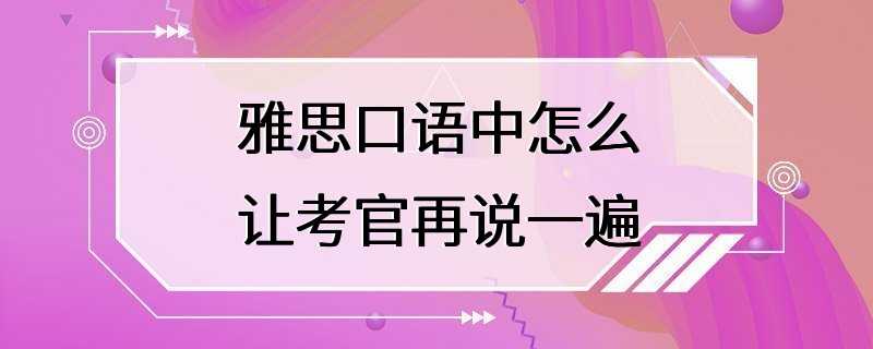 雅思口语中怎么让考官再说一遍