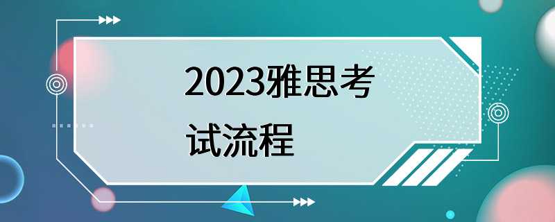 2023雅思考试流程