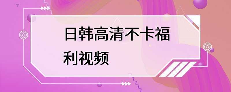 日韩高清不卡福利视频