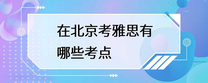 在北京考雅思有哪些考点