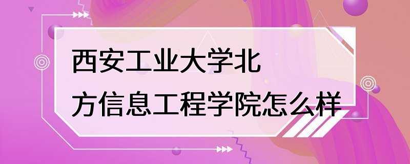 西安工业大学北方信息工程学院怎么样