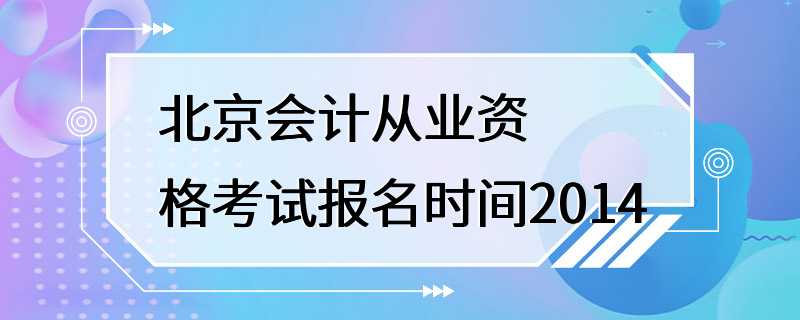 北京会计从业资格考试报名时间2014