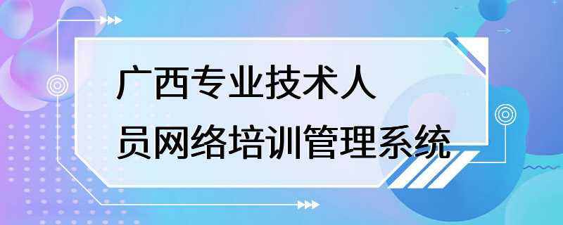 广西专业技术人员网络培训管理系统