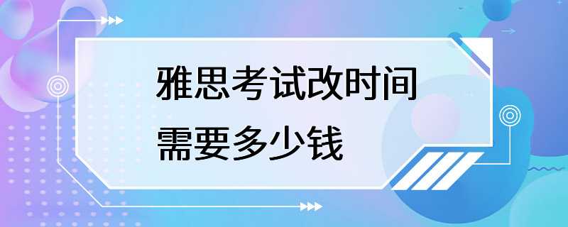 雅思考试改时间需要多少钱