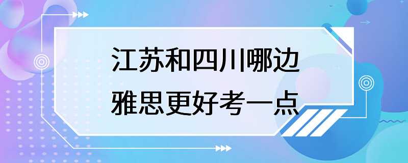 江苏和四川哪边雅思更好考一点