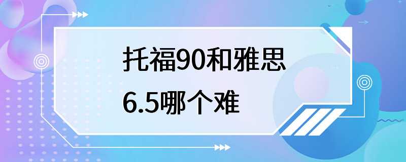 托福90和雅思6.5哪个难