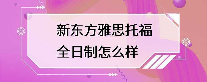 新东方雅思托福全日制怎么样