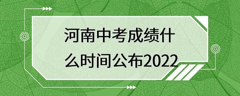 河南中考成绩什么时间公布2022