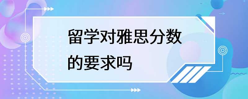 留学对雅思分数的要求吗