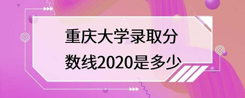 重庆大学录取分数线2020是多少