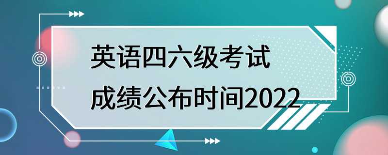 英语四六级考试成绩公布时间2022