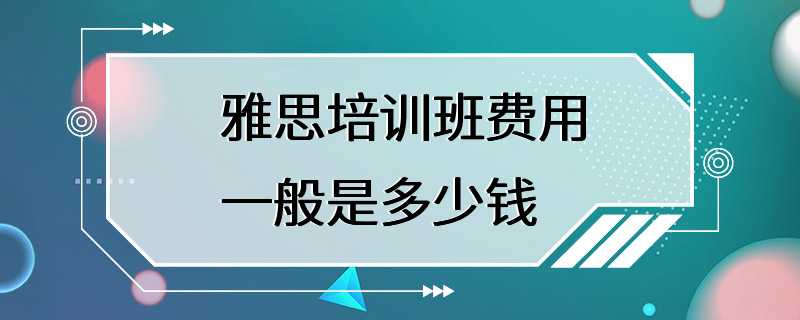 雅思培训班费用一般是多少钱