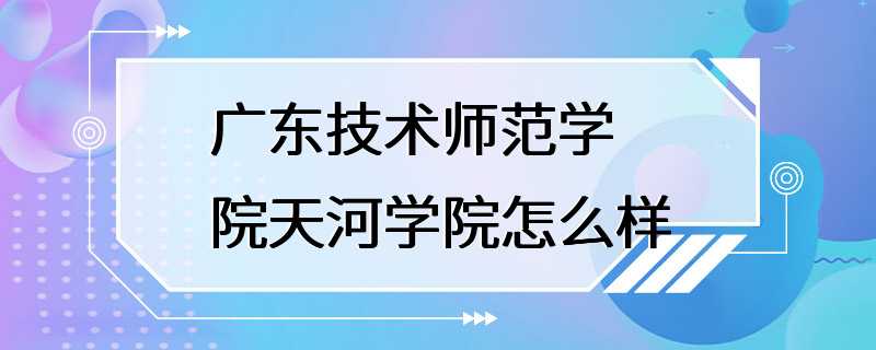 广东技术师范学院天河学院怎么样