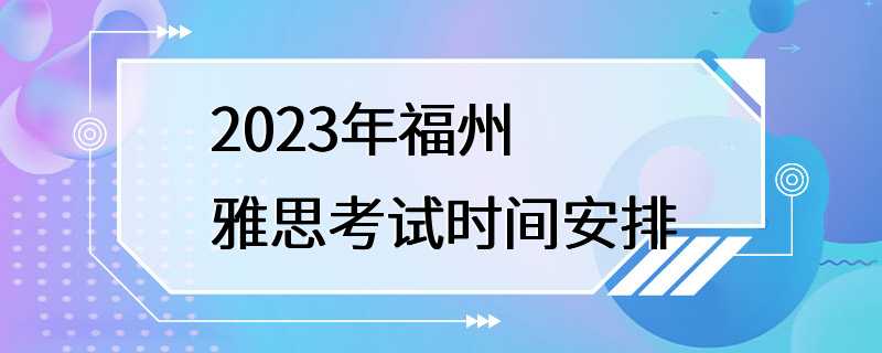 2023年福州雅思考试时间安排