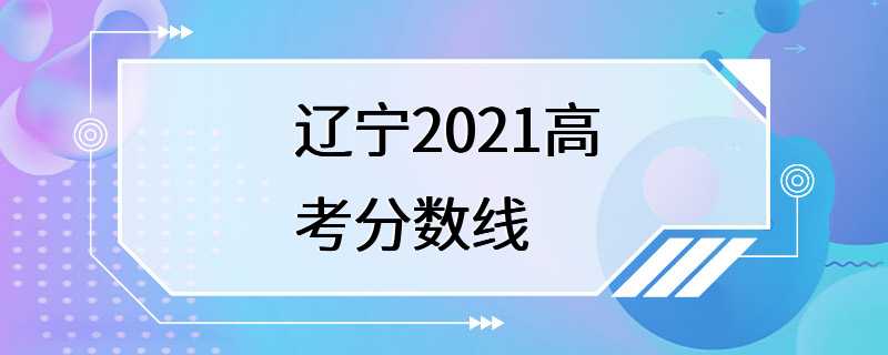 辽宁2021高考分数线