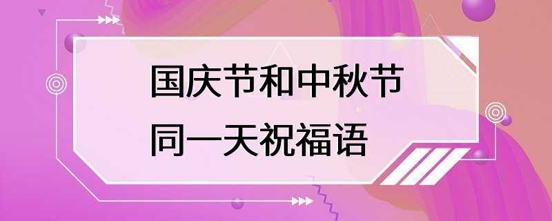 国庆节和中秋节同一天祝福语