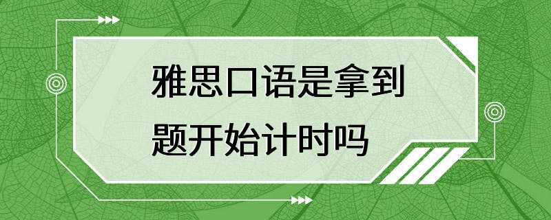 雅思口语是拿到题开始计时吗