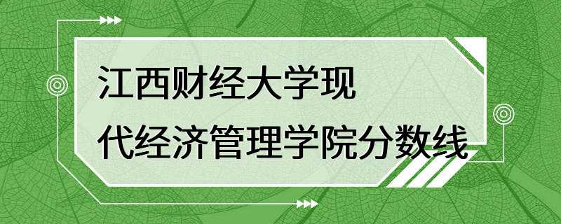 江西财经大学现代经济管理学院分数线