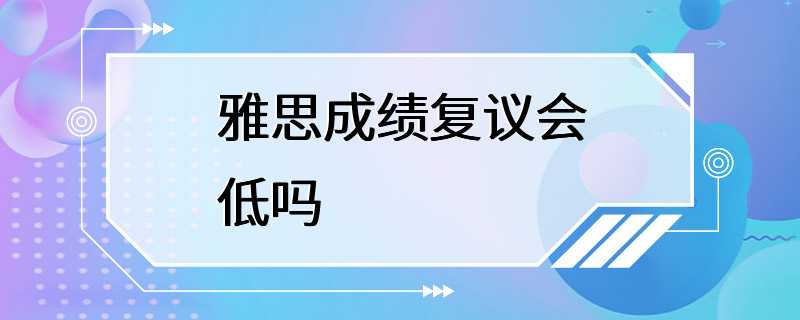 雅思成绩复议会低吗