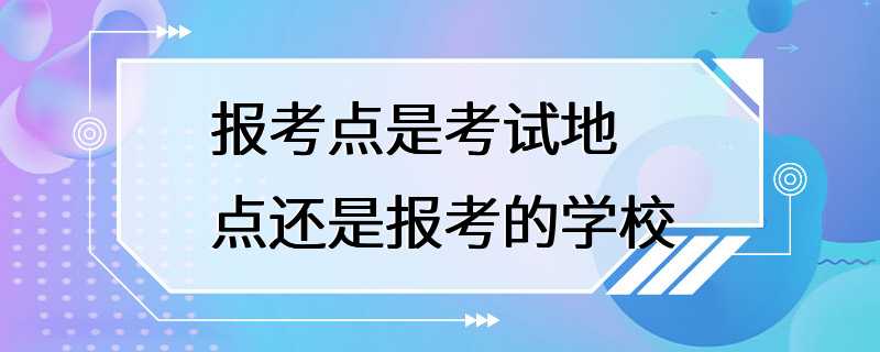 报考点是考试地点还是报考的学校