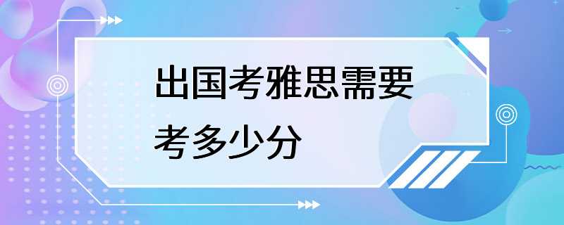 出国考雅思需要考多少分