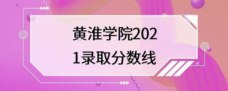 黄淮学院2021录取分数线