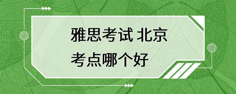 雅思考试 北京考点哪个好