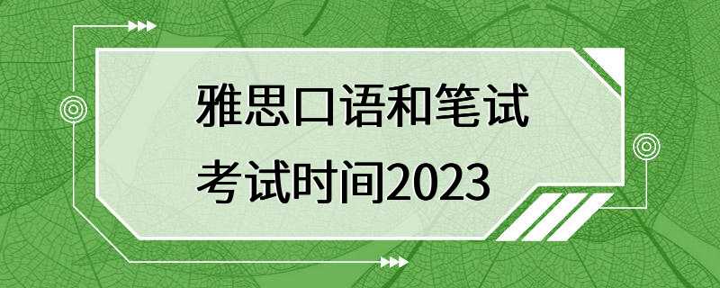 雅思口语和笔试考试时间2023