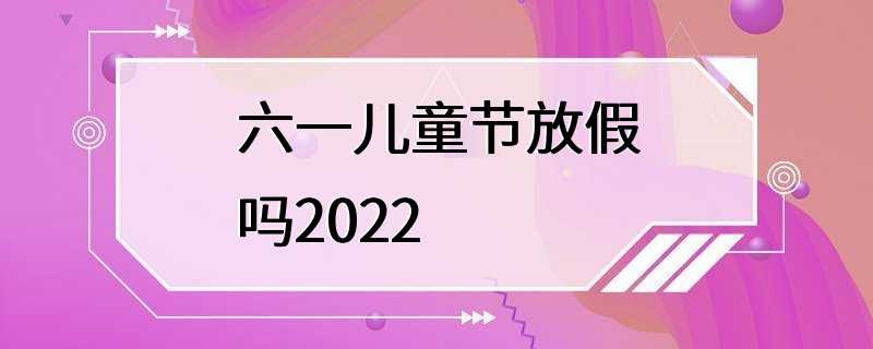 六一儿童节放假吗2022