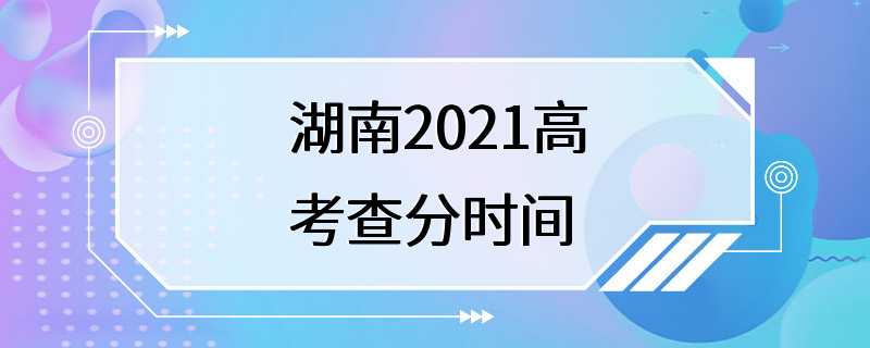 湖南2021高考查分时间