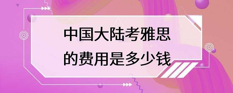 中国大陆考雅思的费用是多少钱