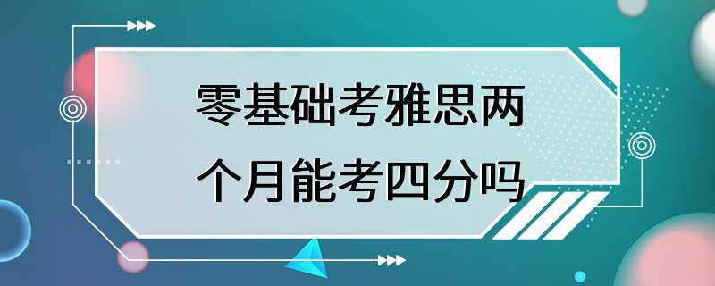 零基础考雅思两个月能考四分吗