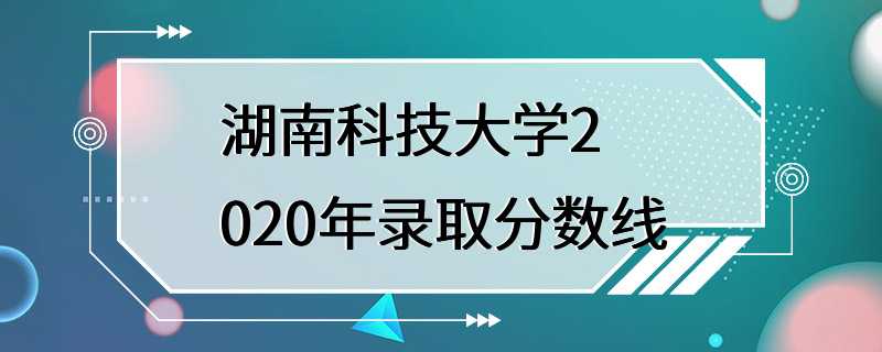 湖南科技大学2020年录取分数线