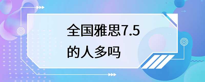 全国雅思7.5的人多吗