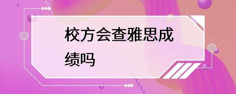 校方会查雅思成绩吗