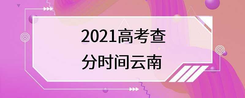 2021高考查分时间云南