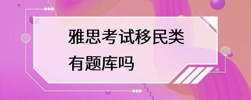 雅思考试移民类有题库吗