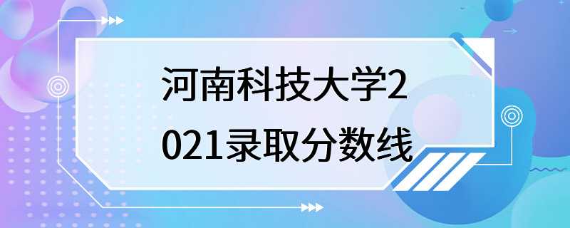 河南科技大学2021录取分数线