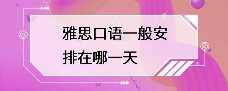 雅思口语一般安排在哪一天