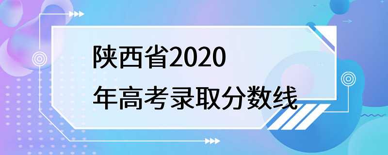 陕西省2020年高考录取分数线