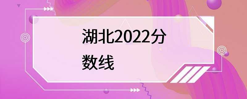 湖北2022分数线