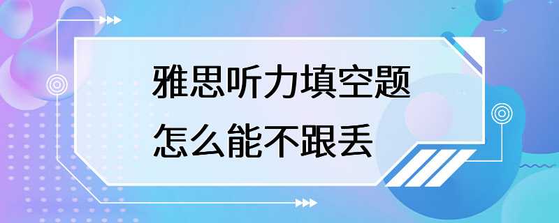 雅思听力填空题怎么能不跟丢